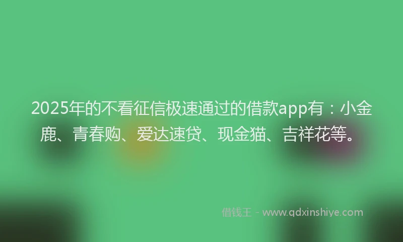 2025年的不看征信极速通过的借款app有：小金鹿、青春购、爱达速贷、现金猫、吉祥花等。