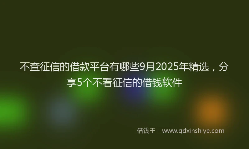 不查征信的借款平台有哪些9月2025年精选，分享5个不看征信的借钱软件