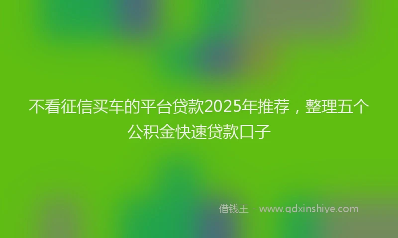 不看征信买车的平台贷款2025年推荐，整理五个公积金快速贷款口子