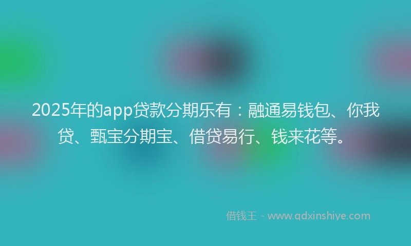 2025年的app贷款分期乐有：融通易钱包、你我贷、甄宝分期宝、借贷易行、钱来花等。