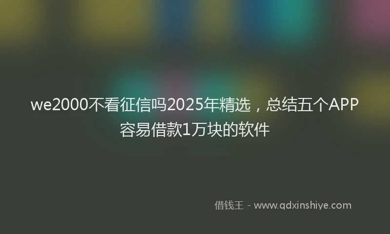 we2000不看征信吗2025年精选，总结五个APP容易借款1万块的软件