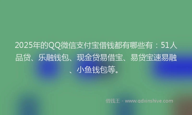 2025年的QQ微信支付宝借钱都有哪些有：51人品贷、乐融钱包、现金贷易借宝、易贷宝速易融、小鱼钱包等。