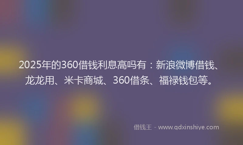 2025年的360借钱利息高吗有：新浪微博借钱、龙龙用、米卡商城、360借条、福禄钱包等。