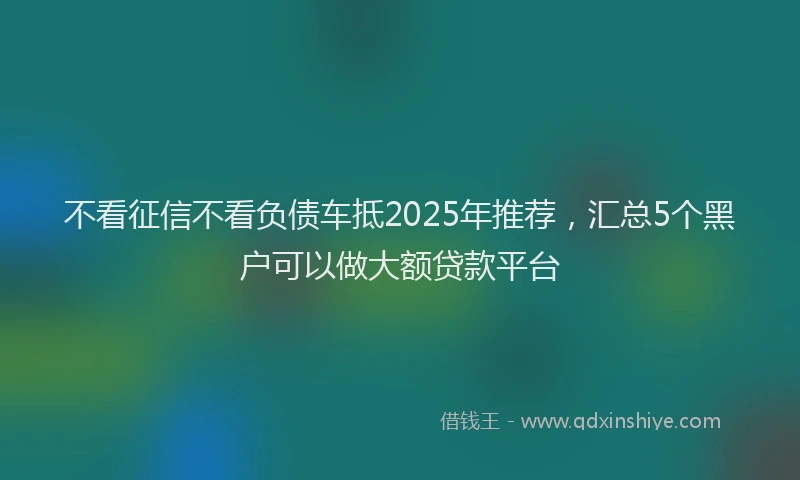 不看征信不看负债车抵2025年推荐，汇总5个黑户可以做大额贷款平台