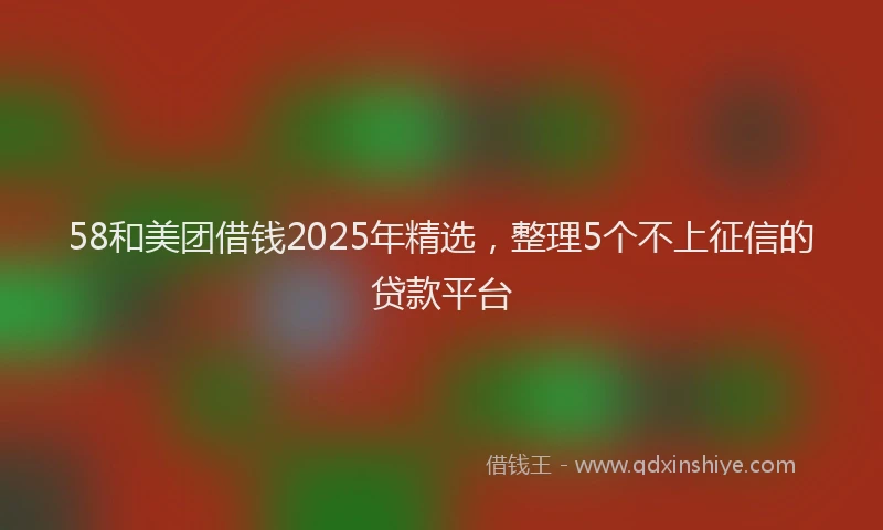 58和美团借钱2025年精选，整理5个不上征信的贷款平台