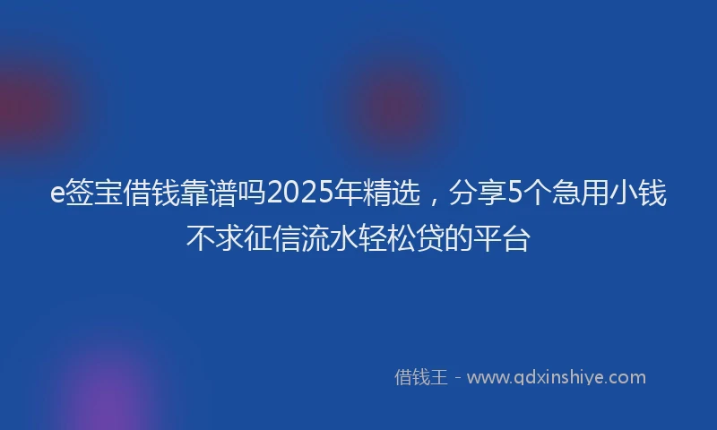 e签宝借钱靠谱吗2025年精选，分享5个急用小钱不求征信流水轻松贷的平台