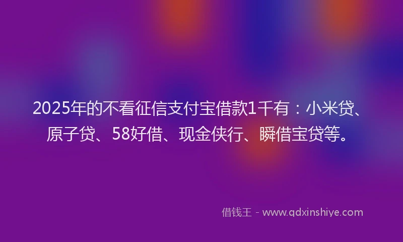 2025年的不看征信支付宝借款1千有：小米贷、原子贷、58好借、现金侠行、瞬借宝贷等。