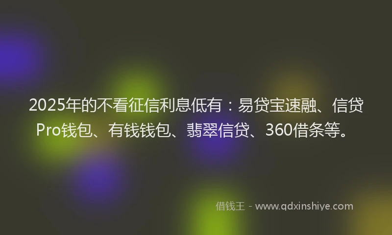 2025年的不看征信利息低有：易贷宝速融、信贷Pro钱包、有钱钱包、翡翠信贷、360借条等。
