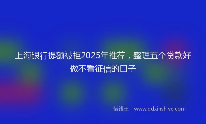 上海银行提额被拒2025年推荐，整理五个贷款好做不看征信的口子