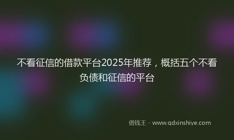 不看征信的借款平台2025年推荐，概括五个不看负债和征信的平台