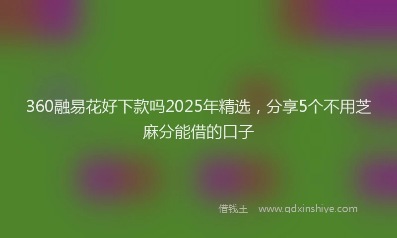 360融易花好下款吗2025年精选，分享5个不用芝麻分能借的口子