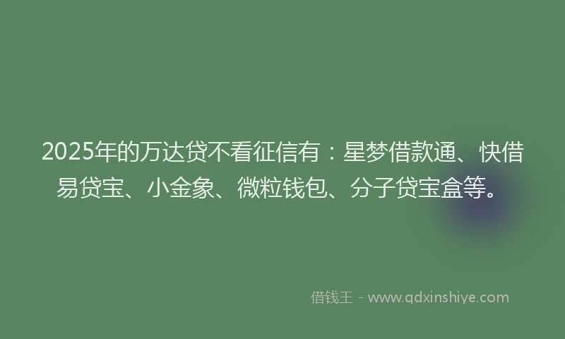2025年的万达贷不看征信有：星梦借款通、快借易贷宝、小金象、微粒钱包、分子贷宝盒等。