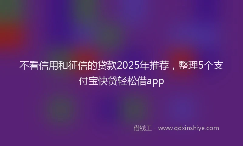 不看信用和征信的贷款2025年推荐，整理5个支付宝快贷轻松借app
