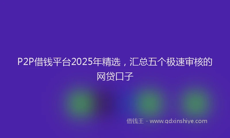 P2P借钱平台2025年精选，汇总五个极速审核的网贷口子