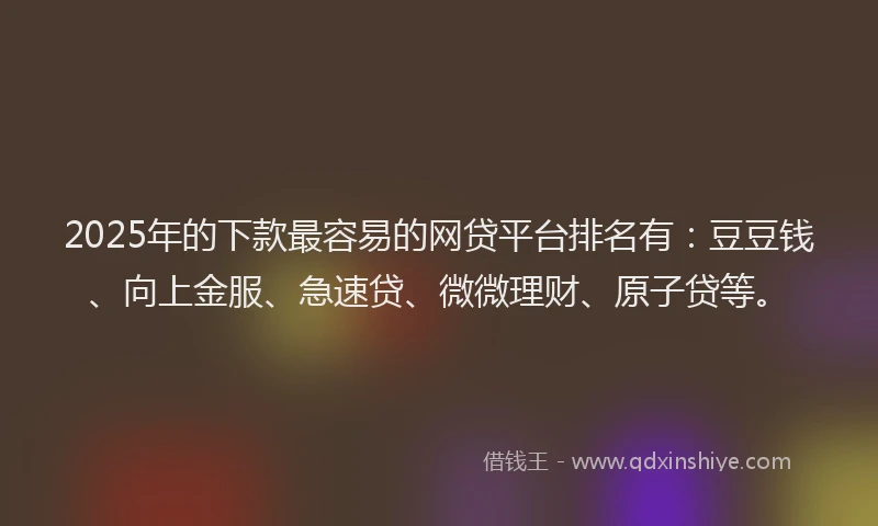 2025年的下款最容易的网贷平台排名有：豆豆钱、向上金服、急速贷、微微理财、原子贷等。