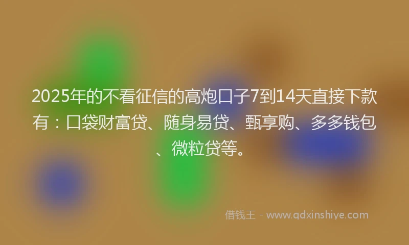 2025年的不看征信的高炮口子7到14天直接下款有：口袋财富贷、随身易贷、甄享购、多多钱包、微粒贷等。