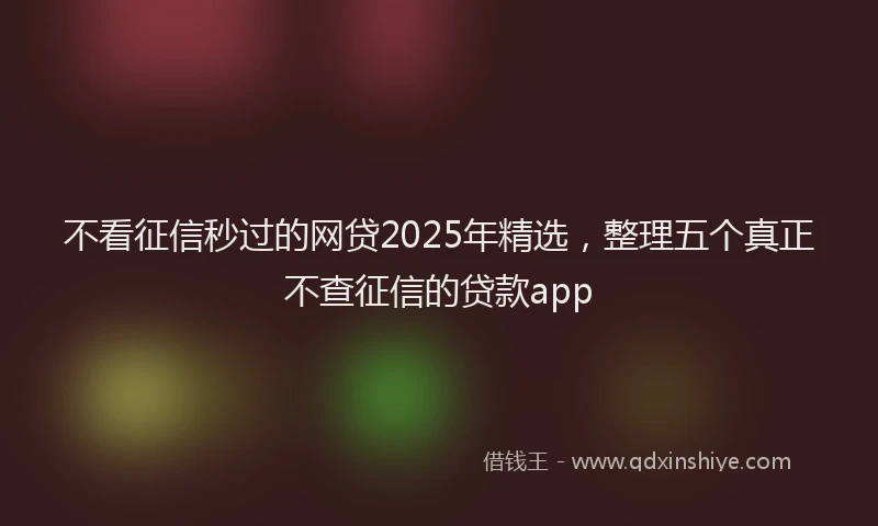 不看征信秒过的网贷2025年精选，整理五个真正不查征信的贷款app