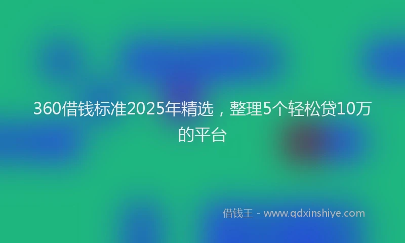 360借钱标准2025年精选，整理5个轻松贷10万的平台