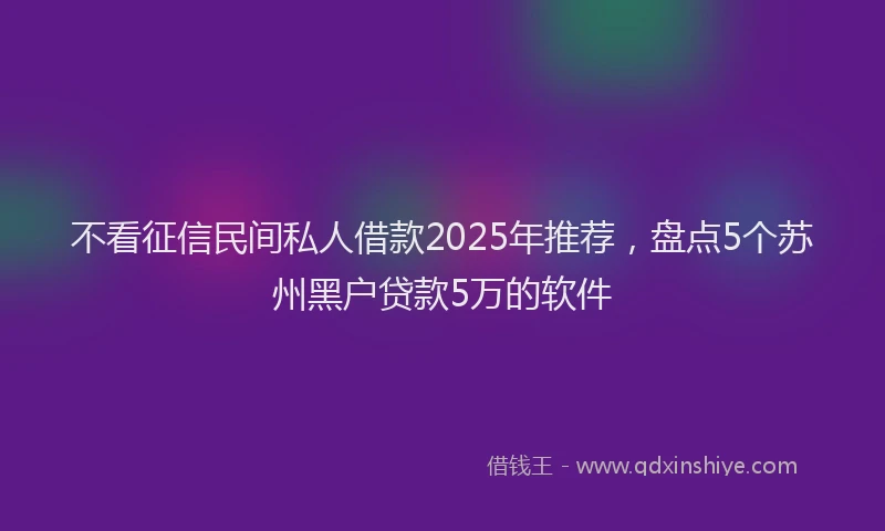 不看征信民间私人借款2025年推荐，盘点5个苏州黑户贷款5万的软件