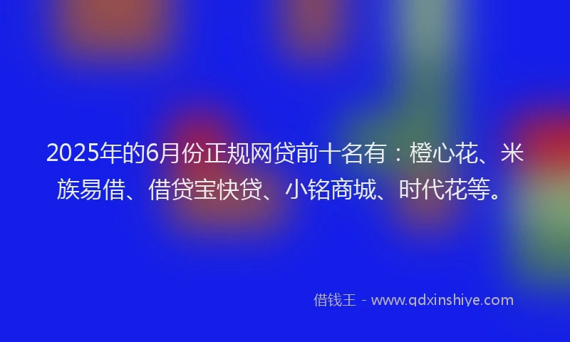 2025年的6月份正规网贷前十名有：橙心花、米族易借、借贷宝快贷、小铭商城、时代花等。