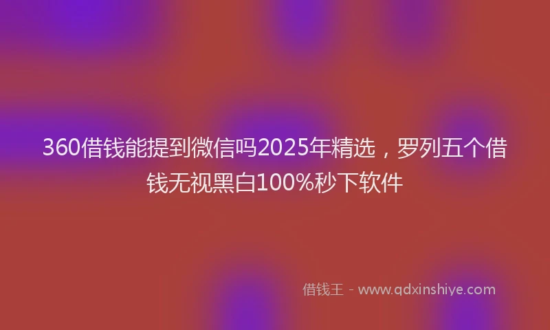 360借钱能提到微信吗2025年精选，罗列五个借钱无视黑白100%秒下软件