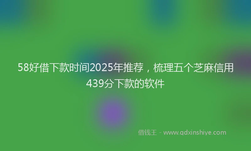 58好借下款时间2025年推荐，梳理五个芝麻信用439分下款的软件