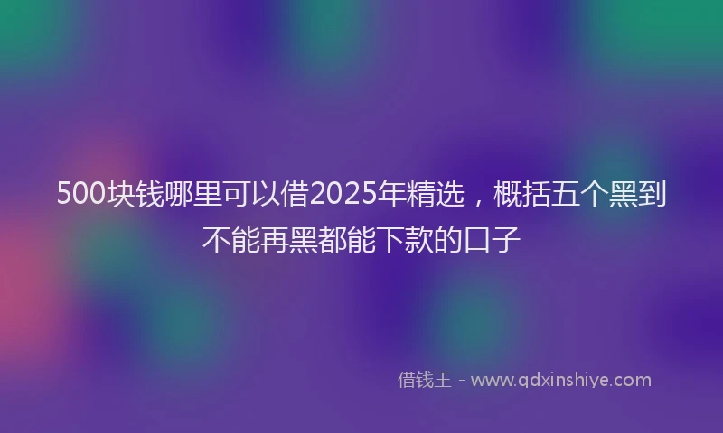 500块钱哪里可以借2025年精选，概括五个黑到不能再黑都能下款的口子