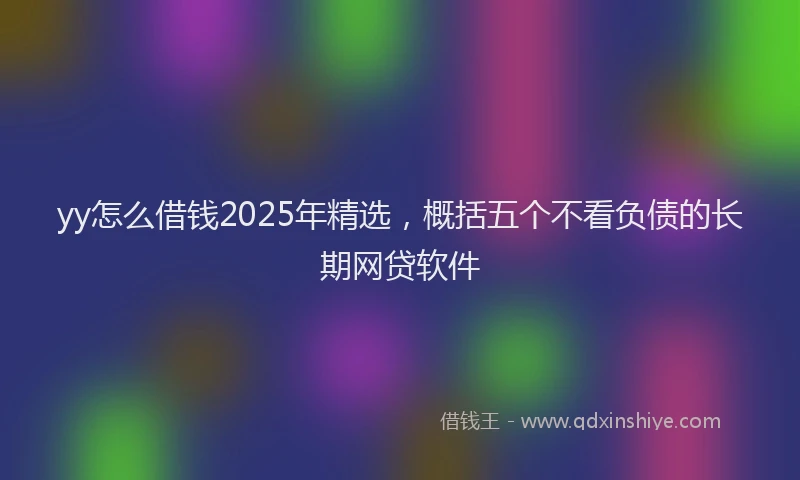 yy怎么借钱2025年精选，概括五个不看负债的长期网贷软件