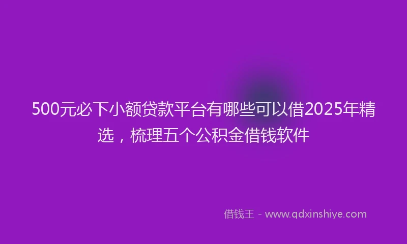 500元必下小额贷款平台有哪些可以借2025年精选，梳理五个公积金借钱软件