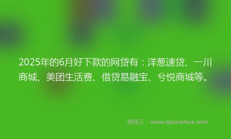 2025年的6月好下款的网贷有：洋葱速贷、一川商城、美团生活费、借贷易融宝、兮悦商城等。
