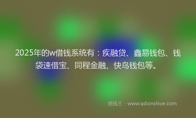 2025年的w借钱系统有：疾融贷、鑫易钱包、钱袋速借宝、同程金融、快鸟钱包等。