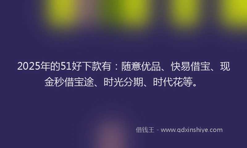 2025年的51好下款有：随意优品、快易借宝、现金秒借宝途、时光分期、时代花等。