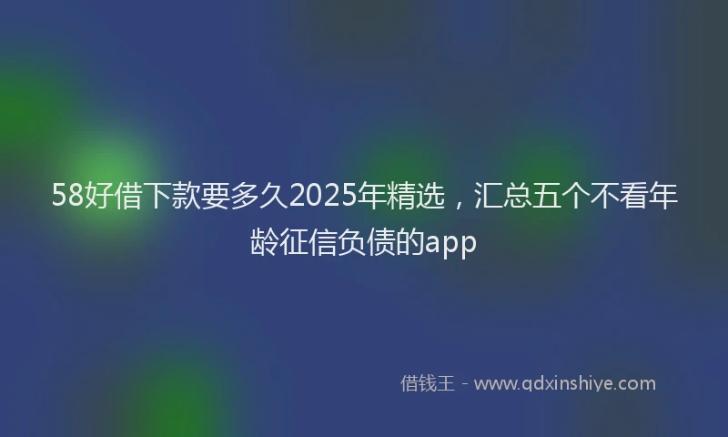 58好借下款要多久2025年精选，汇总五个不看年龄征信负债的app