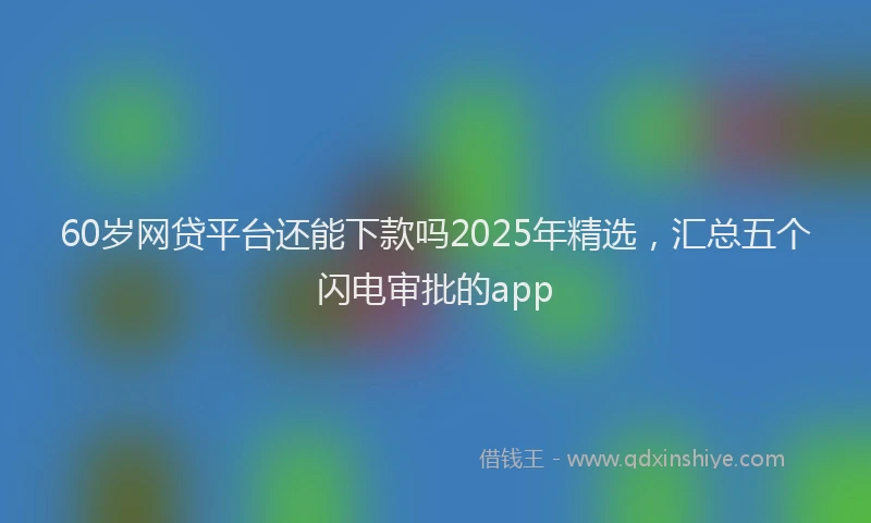 60岁网贷平台还能下款吗2025年精选，汇总五个闪电审批的app