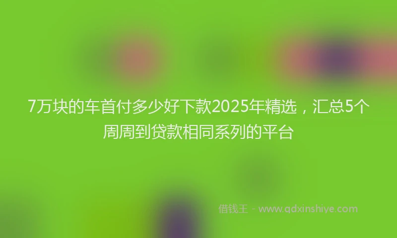 7万块的车首付多少好下款2025年精选，汇总5个周周到贷款相同系列的平台