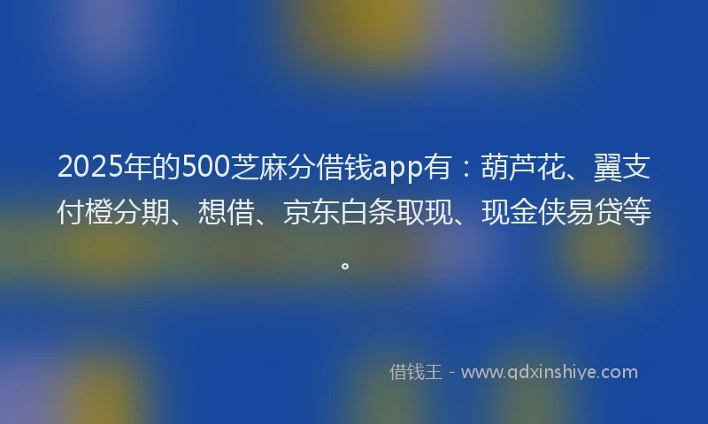2025年的500芝麻分借钱app有：葫芦花、翼支付橙分期、想借、京东白条取现、现金侠易贷等。