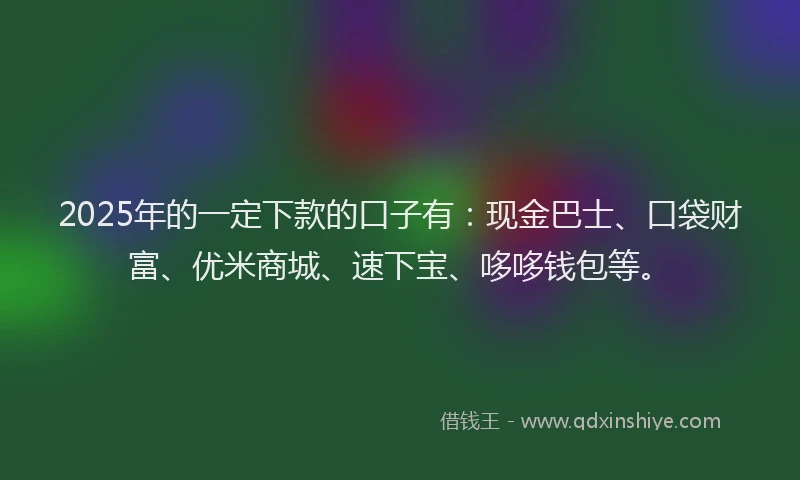 2025年的一定下款的口子有：现金巴士、口袋财富、优米商城、速下宝、哆哆钱包等。