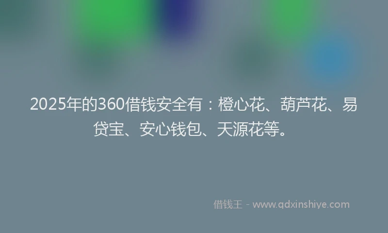 2025年的360借钱安全有：橙心花、葫芦花、易贷宝、安心钱包、天源花等。