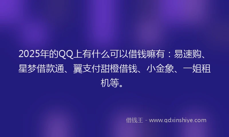2025年的QQ上有什么可以借钱嘛有：易速购、星梦借款通、翼支付甜橙借钱、小金象、一姐租机等。