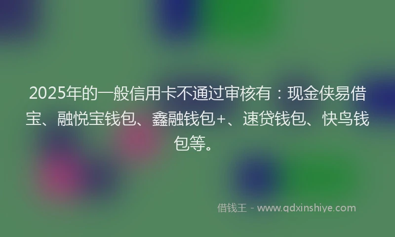 2025年的一般信用卡不通过审核有：现金侠易借宝、融悦宝钱包、鑫融钱包+、速贷钱包、快鸟钱包等。