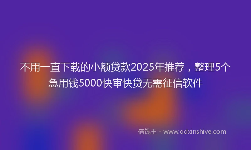 不用一直下载的小额贷款2025年推荐，整理5个急用钱5000快审快贷无需征信软件