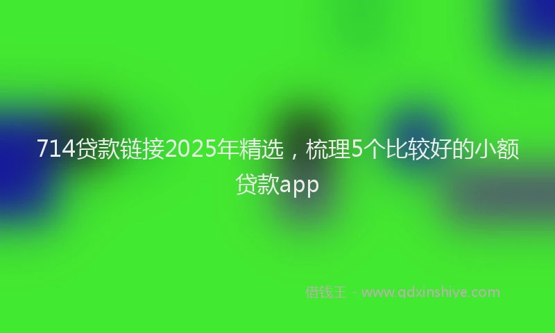 714贷款链接2025年精选，梳理5个比较好的小额贷款app