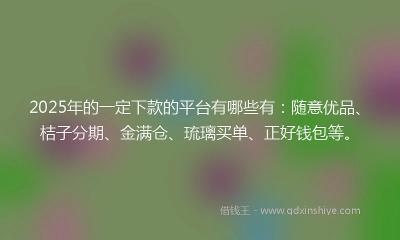2025年的一定下款的平台有哪些有：随意优品、桔子分期、金满仓、琉璃买单、正好钱包等。