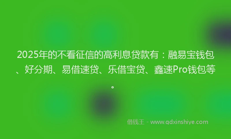 2025年的不看征信的高利息贷款有：融易宝钱包、好分期、易借速贷、乐借宝贷、鑫速Pro钱包等。