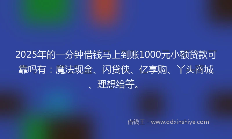 2025年的一分钟借钱马上到账1000元小额贷款可靠吗有：魔法现金、闪贷侠、亿享购、丫头商城、理想给等。