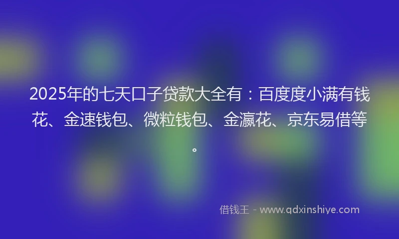 2025年的七天口子贷款大全有：百度度小满有钱花、金速钱包、微粒钱包、金瀛花、京东易借等。