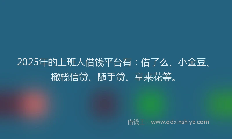 2025年的上班人借钱平台有：借了么、小金豆、橄榄信贷、随手贷、享来花等。