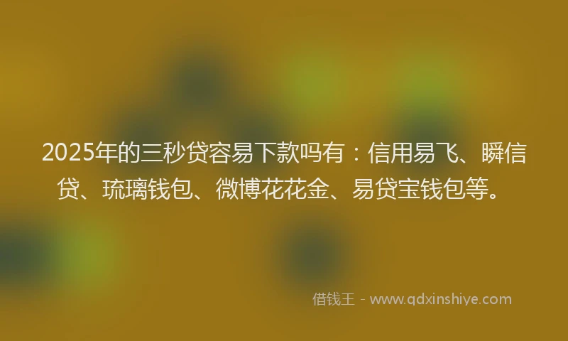 2025年的三秒贷容易下款吗有：信用易飞、瞬信贷、琉璃钱包、微博花花金、易贷宝钱包等。