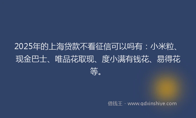 2025年的上海贷款不看征信可以吗有：小米粒、现金巴士、唯品花取现、度小满有钱花、易得花等。