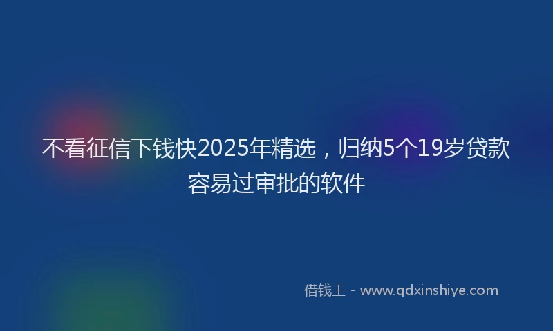 不看征信下钱快2025年精选，归纳5个19岁贷款容易过审批的软件